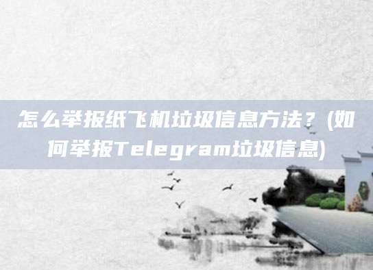 怎么举报纸飞机垃圾信息方法？(如何举报Telegram垃圾信息)