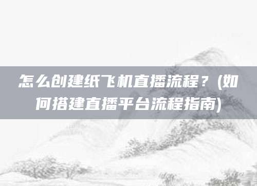 怎么创建纸飞机直播流程？(如何搭建直播平台流程指南)