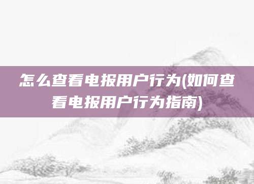 怎么查看电报用户行为(如何查看电报用户行为指南)