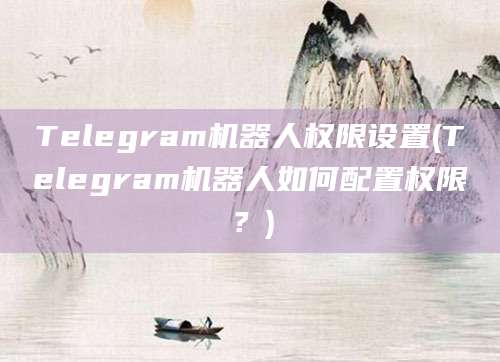 Telegram机器人权限设置(Telegram机器人如何配置权限？)